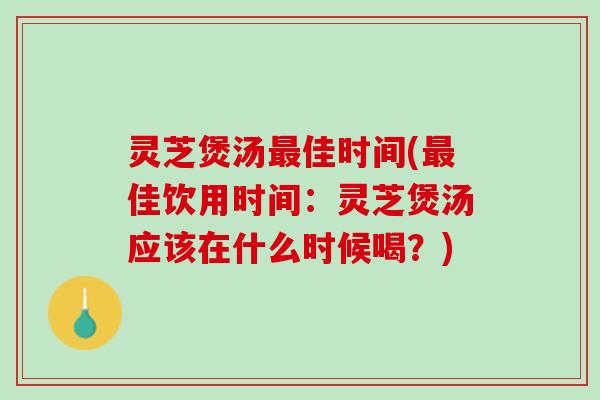 灵芝煲汤最佳时间(最佳饮用时间：灵芝煲汤应该在什么时候喝？)