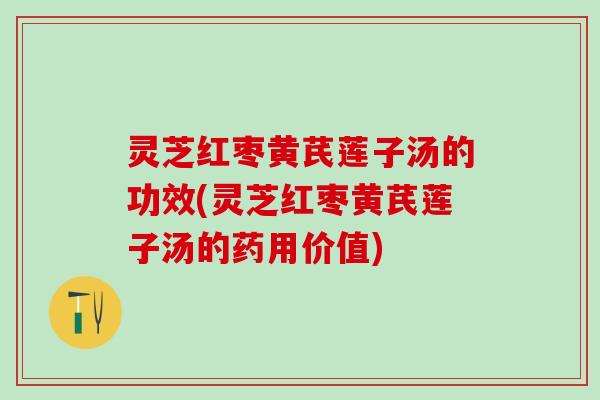 灵芝红枣黄芪莲子汤的功效(灵芝红枣黄芪莲子汤的药用价值)