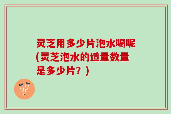 灵芝用多少片泡水喝呢(灵芝泡水的适量数量是多少片？)