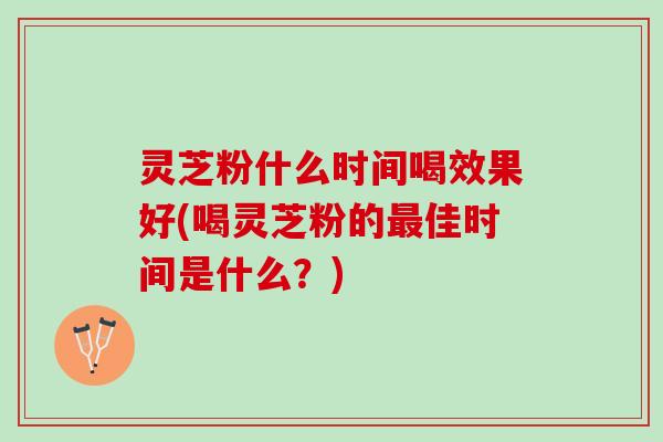 灵芝粉什么时间喝效果好(喝灵芝粉的佳时间是什么?) 灵芝粉什么时间喝效果好(喝灵芝粉的佳时间是什么?)
