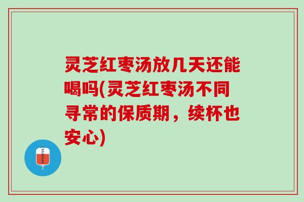 灵芝红枣汤放几天还能喝吗(灵芝红枣汤不同寻常的保质期，续杯也安心)
