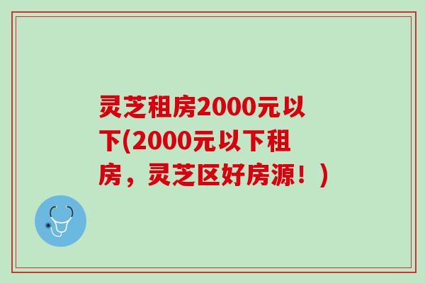 灵芝租房2000元以下(2000元以下租房，灵芝区好房源！)