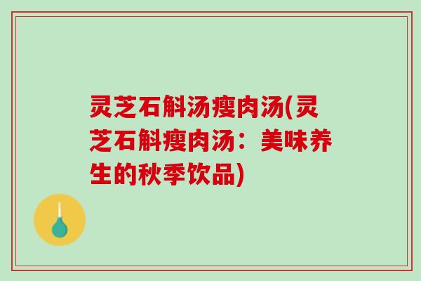 灵芝石斛汤瘦肉汤(灵芝石斛瘦肉汤：美味养生的秋季饮品)