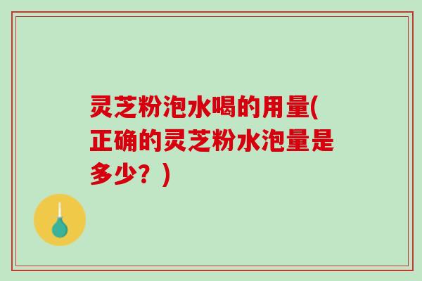 灵芝粉泡水喝的用量(正确的灵芝粉水泡量是多少?) 灵芝粉泡水喝的用量(正确的灵芝粉水泡量是多少?)