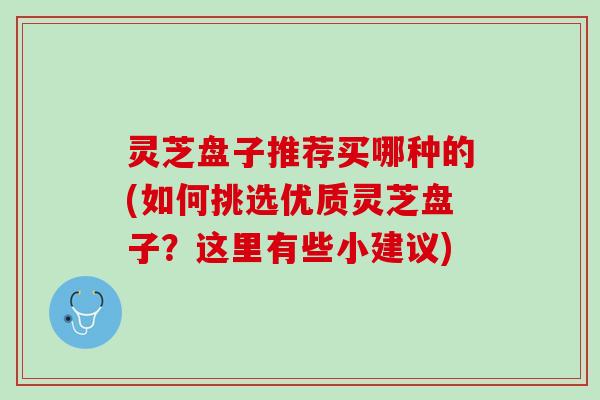 灵芝盘子推荐买哪种的(如何挑选优质灵芝盘子？这里有些小建议)