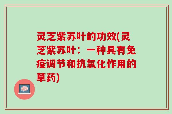 灵芝紫苏叶的功效(灵芝紫苏叶：一种具有免疫调节和抗氧化作用的草药)