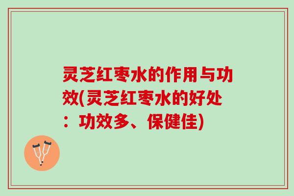 灵芝红枣水的作用与功效(灵芝红枣水的好处：功效多、保健佳)