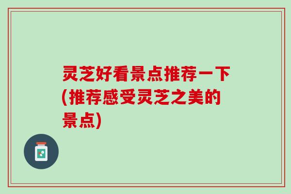 灵芝好看景点推荐一下(推荐感受灵芝之美的景点)