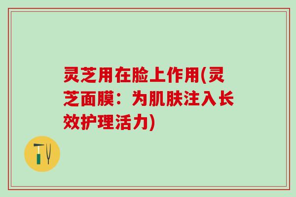 灵芝用在脸上作用(灵芝面膜：为肌肤注入长效护理活力)