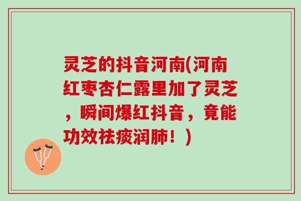灵芝的抖音河南(河南红枣杏仁露里加了灵芝,瞬间爆红抖音,竟能功效润!) 灵芝的抖音河南(河南红枣杏仁露里加了灵芝,瞬间爆红抖音,竟能功效润!)