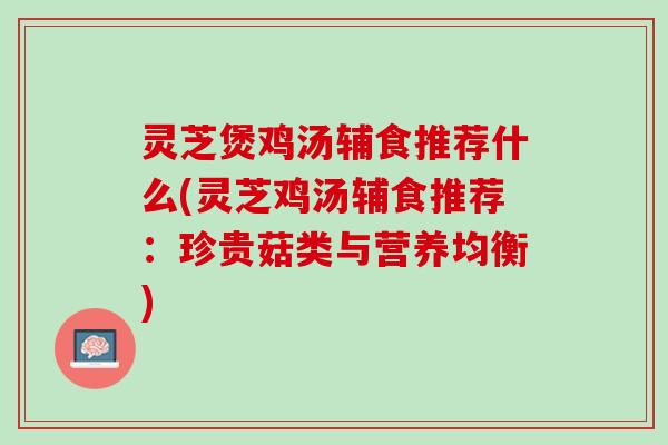 灵芝煲鸡汤辅食推荐什么(灵芝鸡汤辅食推荐：珍贵菇类与营养均衡)