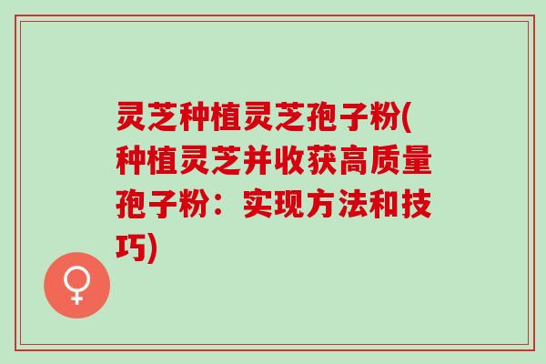 灵芝种植灵芝孢子粉(种植灵芝并收获高质量孢子粉：实现方法和技巧)