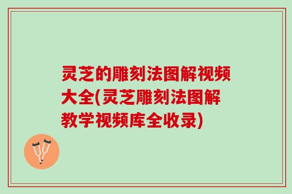 灵芝的雕刻法图解视频大全(灵芝雕刻法图解教学视频库全收录)