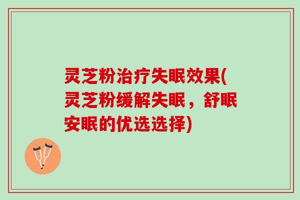 灵芝粉治疗失眠效果(灵芝粉缓解失眠，舒眠安眠的优选选择)