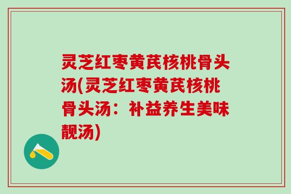 灵芝红枣黄芪核桃骨头汤(灵芝红枣黄芪核桃骨头汤：补益养生美味靓汤)