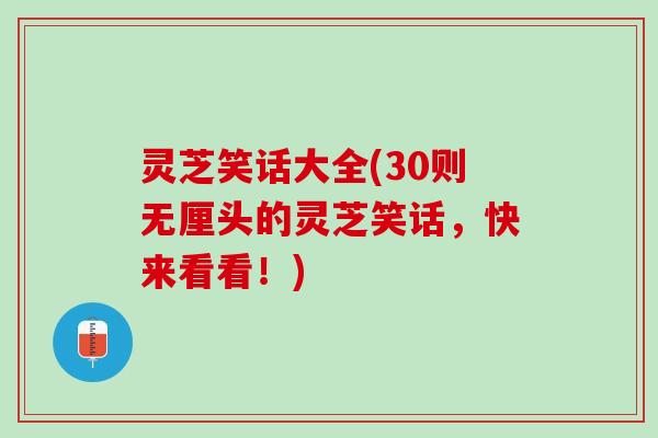 灵芝笑话大全(30则无厘头的灵芝笑话，快来看看！)