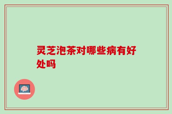 灵芝泡茶对哪些有好处吗 灵芝泡茶对哪些有好处吗