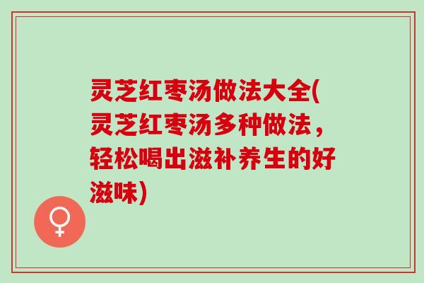 灵芝红枣汤做法大全(灵芝红枣汤多种做法，轻松喝出滋补养生的好滋味)