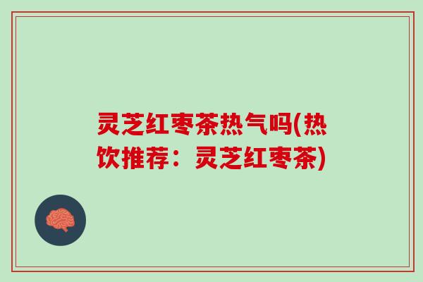 灵芝红枣茶热气吗(热饮推荐:灵芝红枣茶) 灵芝红枣茶热气吗(热饮推荐:灵芝红枣茶)
