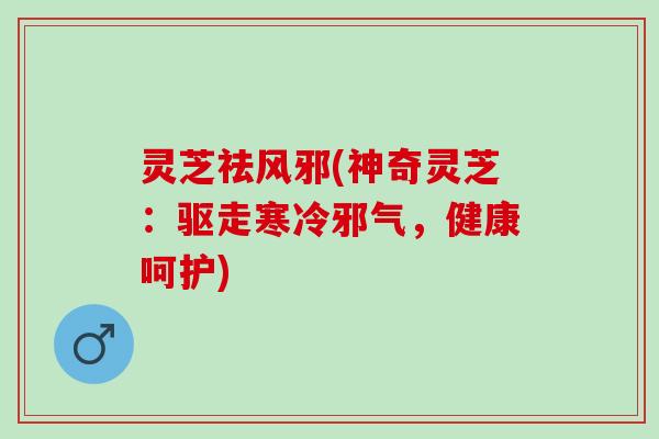 灵芝祛风邪(神奇灵芝：驱走寒冷邪气，健康呵护)