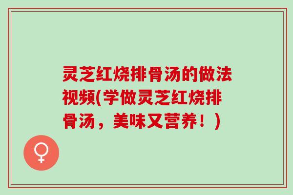 灵芝红烧排骨汤的做法视频(学做灵芝红烧排骨汤,美味又营养!) 灵芝红烧排骨汤的做法视频(学做灵芝红烧排骨汤,美味又营养!)