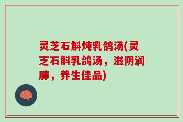 灵芝石斛炖乳鸽汤(灵芝石斛乳鸽汤，滋阴润肺，养生佳品)