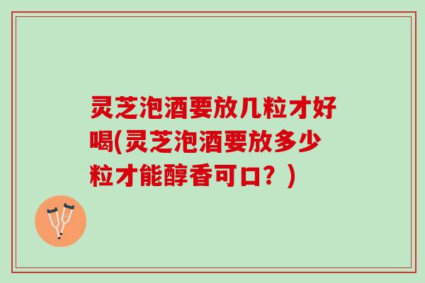灵芝泡酒要放几粒才好喝(灵芝泡酒要放多少粒才能醇香可口？)