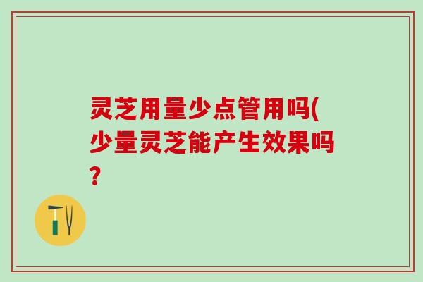灵芝用量少点管用吗(少量灵芝能产生效果吗? 灵芝用量少点管用吗(少量灵芝能产生效果吗?