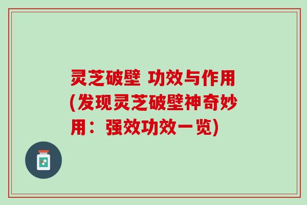 灵芝破壁 功效与作用(发现灵芝破壁神奇妙用:强效功效一览) 灵芝破壁 功效与作用(发现灵芝破壁神奇妙用:强效功效一览)