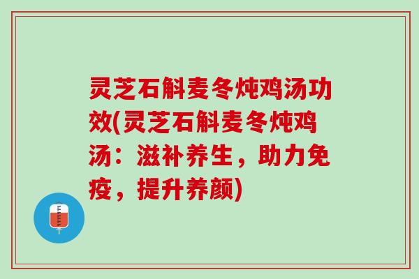 灵芝石斛麦冬炖鸡汤功效(灵芝石斛麦冬炖鸡汤:滋补养生,助力免疫,提升养颜) 灵芝石斛麦冬炖鸡汤功效(灵芝石斛麦冬炖鸡汤:滋补养生,助力免疫,提升养颜)