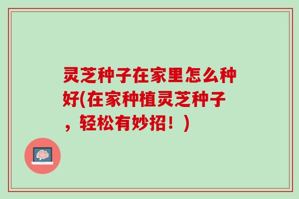 灵芝种子在家里怎么种好(在家种植灵芝种子，轻松有妙招！)