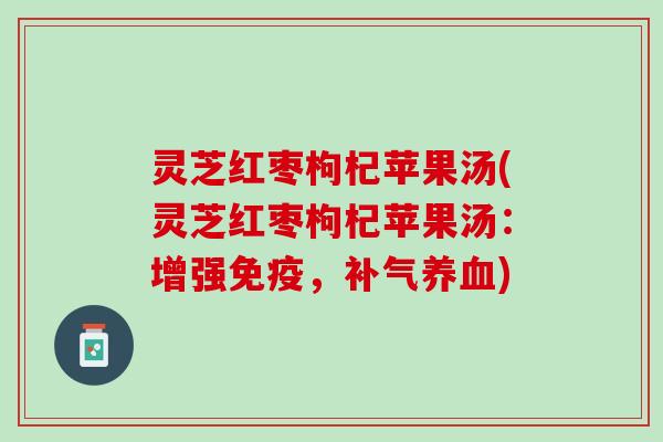 灵芝红枣枸杞苹果汤(灵芝红枣枸杞苹果汤：增强免疫，补气养血)