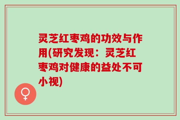 灵芝红枣鸡的功效与作用(研究发现：灵芝红枣鸡对健康的益处不可小视)