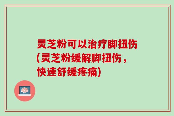 灵芝粉可以治疗脚扭伤(灵芝粉缓解脚扭伤，快速舒缓疼痛)