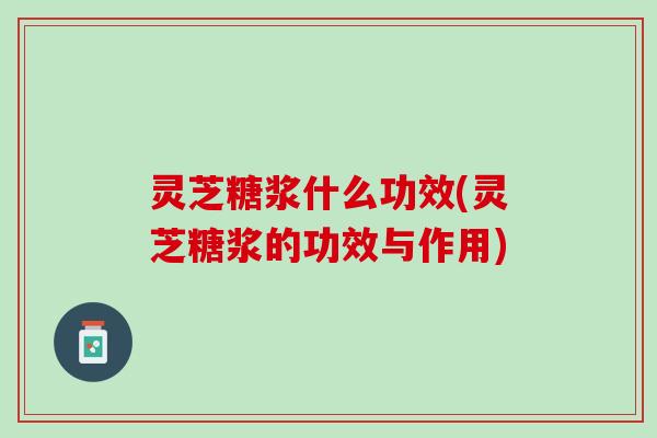 灵芝糖浆什么功效(灵芝糖浆的功效与作用)