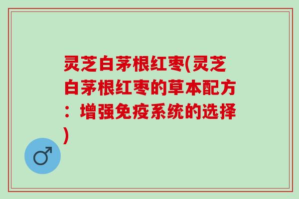 灵芝白茅根红枣(灵芝白茅根红枣的草本配方：增强免疫系统的选择)