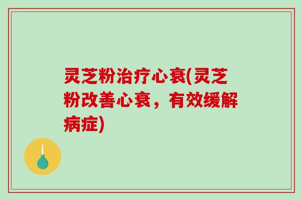 灵芝粉治疗心衰(灵芝粉改善心衰，有效缓解病症)