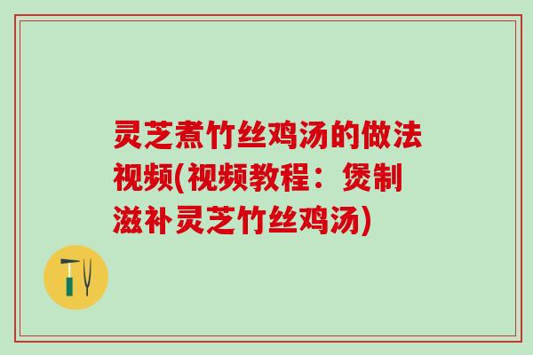 灵芝煮竹丝鸡汤的做法视频(视频教程：煲制滋补灵芝竹丝鸡汤)