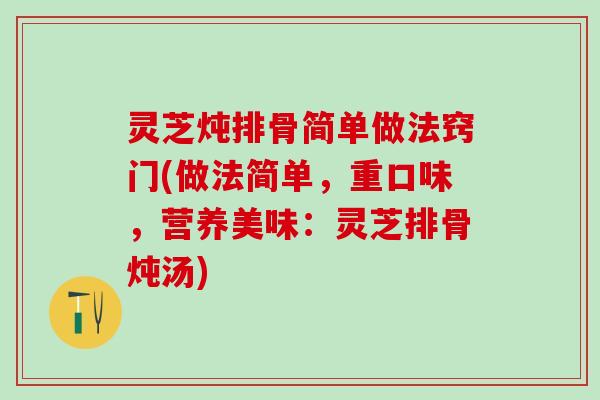 灵芝炖排骨简单做法窍门(做法简单,重口味,营养美味:灵芝排骨炖汤) 灵芝炖排骨简单做法窍门(做法简单,重口味,营养美味:灵芝排骨炖汤)