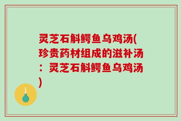 灵芝石斛鳄鱼乌鸡汤(珍贵药材组成的滋补汤：灵芝石斛鳄鱼乌鸡汤)