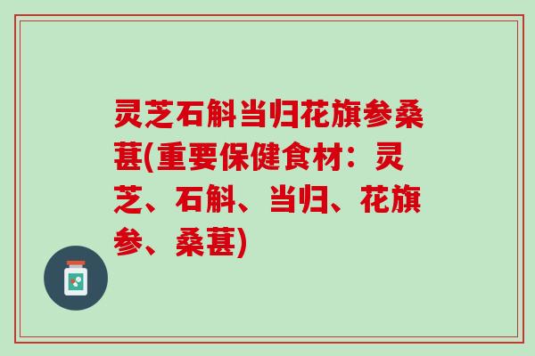 灵芝石斛当归花旗参桑葚(重要保健食材:灵芝、石斛、当归、花旗参、桑葚) 灵芝石斛当归花旗参桑葚(重要保健食材:灵芝、石斛、当归、花旗参、桑葚)
