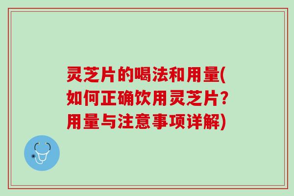灵芝片的喝法和用量(如何正确饮用灵芝片？用量与注意事项详解)