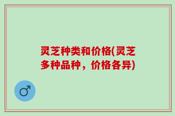 灵芝种类和价格(灵芝多种品种,价格各异) 灵芝种类和价格(灵芝多种品种,价格各异)