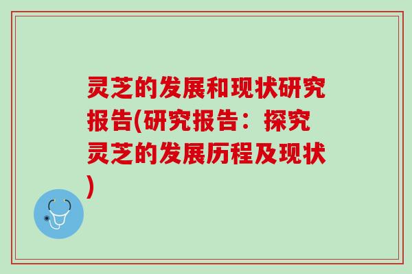 灵芝的发展和现状研究报告(研究报告:探究灵芝的发展历程及现状) 灵芝的发展和现状研究报告(研究报告:探究灵芝的发展历程及现状)