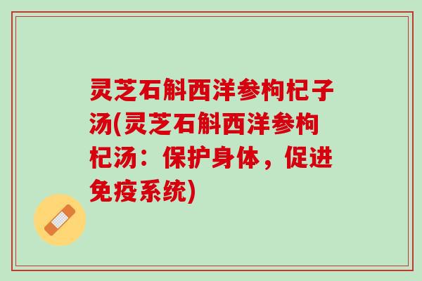 灵芝石斛西洋参枸杞子汤(灵芝石斛西洋参枸杞汤：保护身体，促进免疫系统)