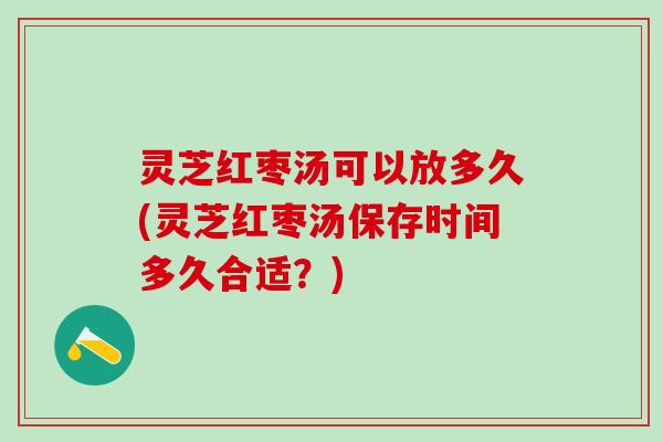 灵芝红枣汤可以放多久(灵芝红枣汤保存时间多久合适?) 灵芝红枣汤可以放多久(灵芝红枣汤保存时间多久合适?)