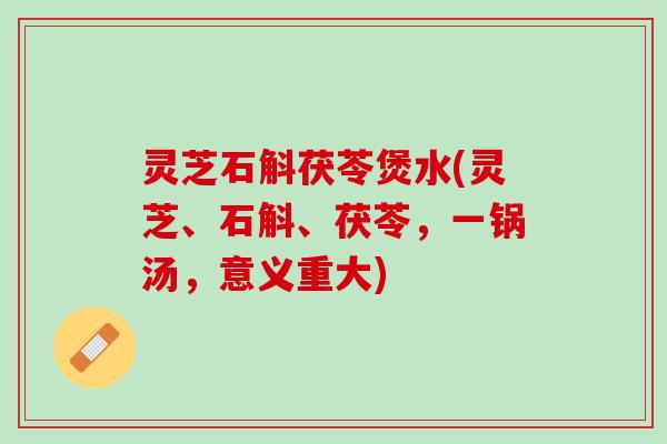 灵芝石斛茯苓煲水(灵芝、石斛、茯苓，一锅汤，意义重大)