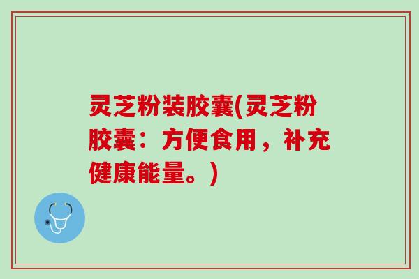 灵芝粉装胶囊(灵芝粉胶囊：方便食用，补充健康能量。)