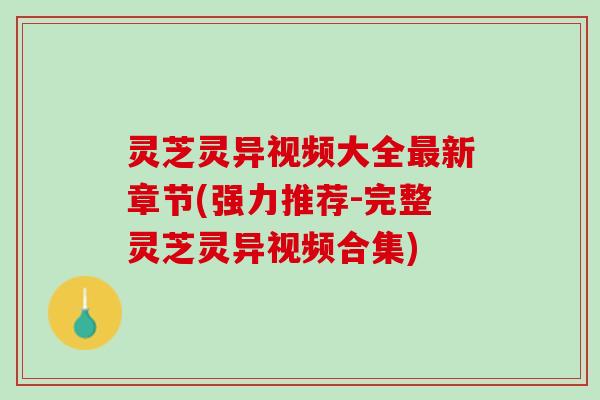 灵芝灵异视频大全新章节(强力推荐-完整灵芝灵异视频合集) 灵芝灵异视频大全新章节(强力推荐-完整灵芝灵异视频合集)