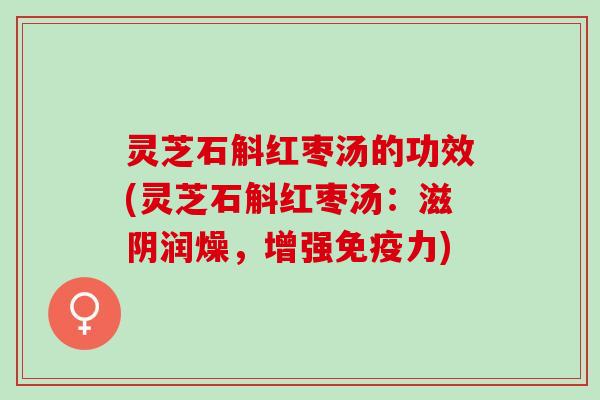 灵芝石斛红枣汤的功效(灵芝石斛红枣汤:滋阴润燥,增强免疫力) 灵芝石斛红枣汤的功效(灵芝石斛红枣汤:滋阴润燥,增强免疫力)